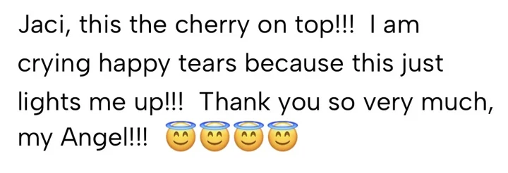 Jaci, this the cherry on top!!! I am crying happy tears because this just lights me up!!! Thank you so very much, my Angel!!!